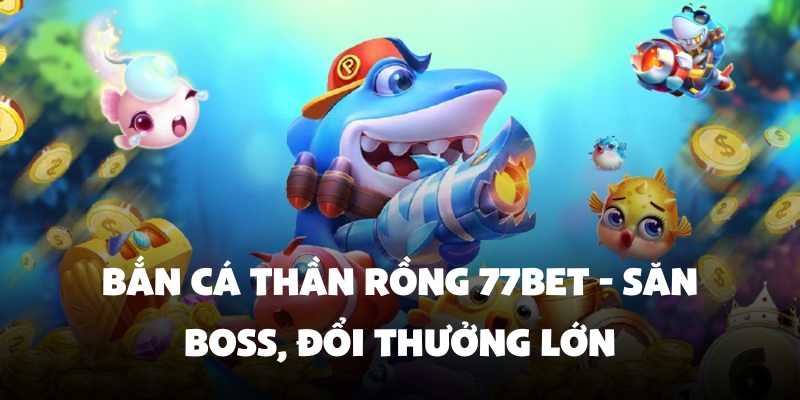 Thế giới bắn cá thần rồng 77Bet